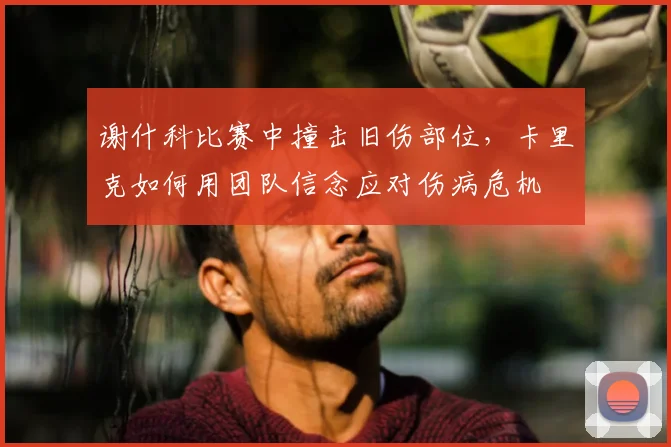 谢什科比赛中撞击旧伤部位，卡里克如何用团队信念应对伤病危机