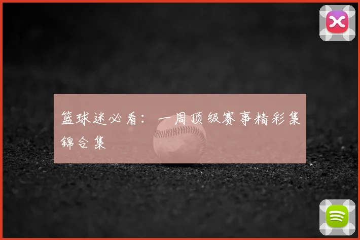 篮球迷必看:一周顶级赛事精彩集锦合集
