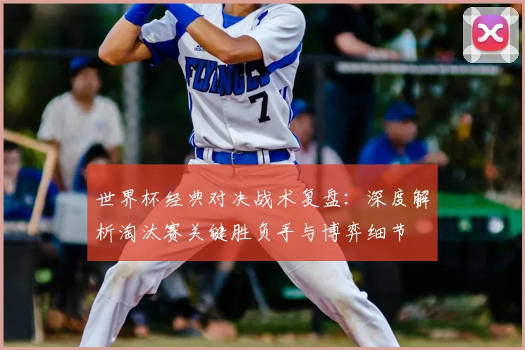 世界杯经典对决战术复盘：深度解析淘汰赛关键胜负手与博弈细节