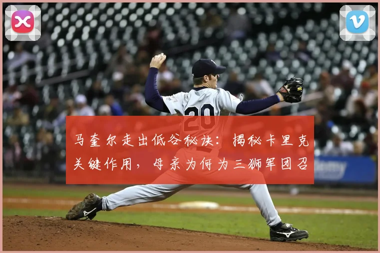 马奎尔走出低谷秘诀：揭秘卡里克关键作用，母亲为何为三狮军团召唤落泪