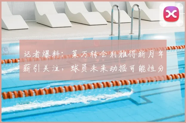 记者爆料：莱万转会利雅得新月年薪引关注，球员未来动摇可能性分析