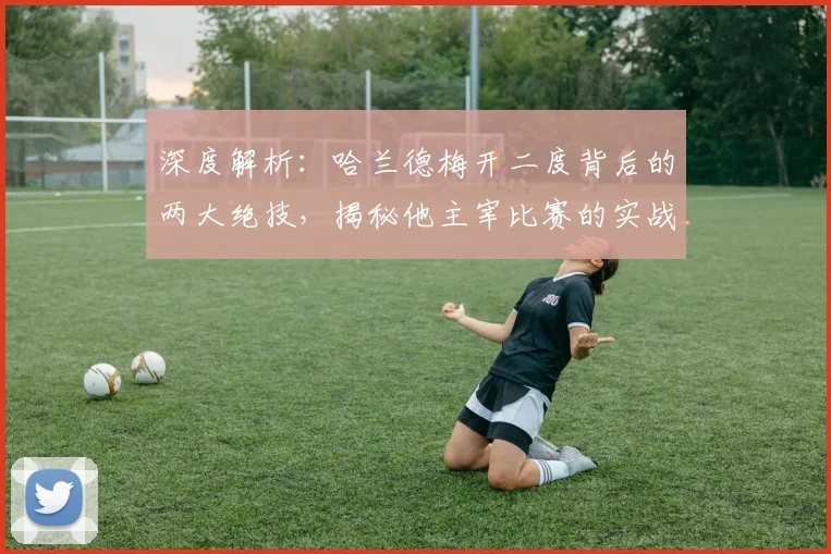 深度解析：哈兰德梅开二度背后的两大绝技，揭秘他主宰比赛的实战方法