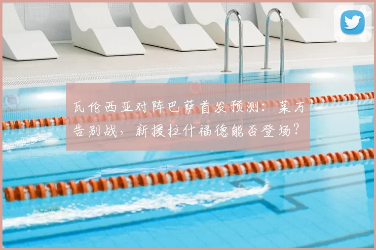 瓦伦西亚对阵巴萨首发预测：莱万告别战，新援拉什福德能否登场？