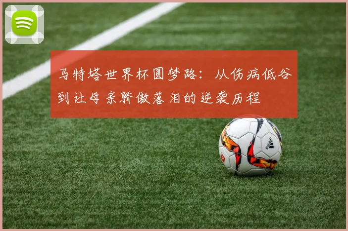 马特塔世界杯圆梦路：从伤病低谷到让母亲骄傲落泪的逆袭历程