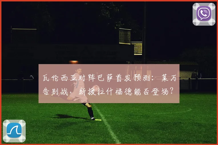 瓦伦西亚对阵巴萨首发预测：莱万告别战，新援拉什福德能否登场？