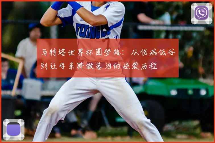 马特塔世界杯圆梦路:从伤病低谷到让母亲骄傲落泪的逆袭历程