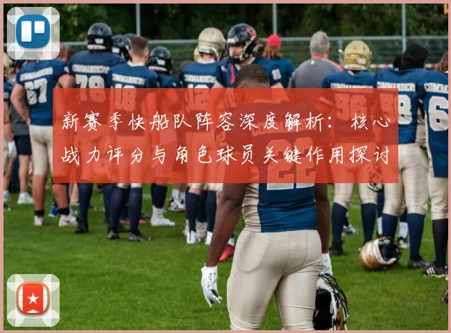 新赛季快船队阵容深度解析：核心战力评分与角色球员关键作用探讨
