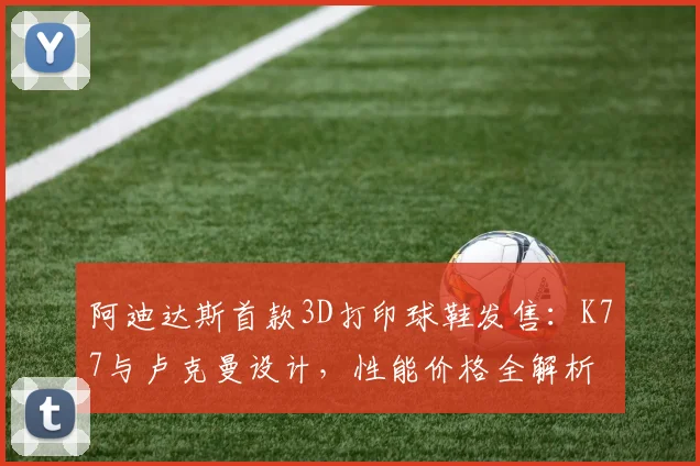 阿迪达斯首款3D打印球鞋发售:K77与卢克曼设计,性能价格全解析