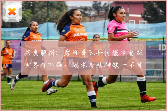 深度解析：摩洛哥队如何爆冷晋级世界杯四强，战术与精神缺一不可