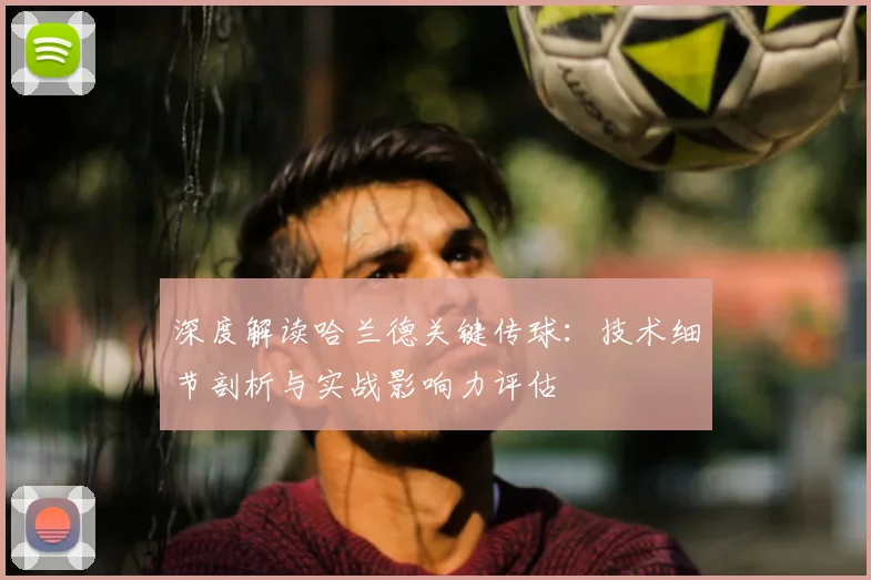 深度解读哈兰德关键传球：技术细节剖析与实战影响力评估
